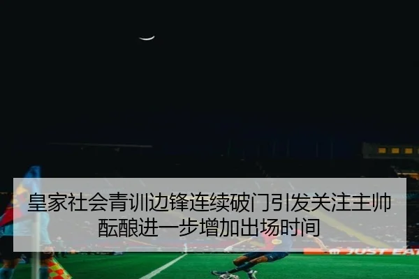 皇家社会青训边锋连续破门引发关注主帅酝酿进一步增加出场时间